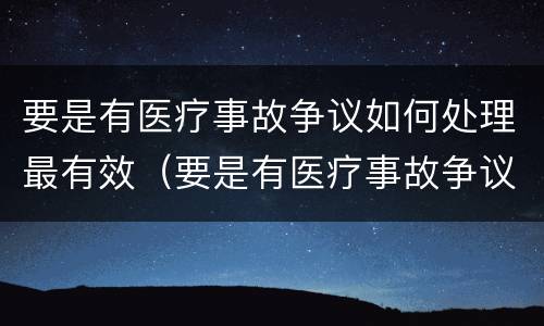 要是有医疗事故争议如何处理最有效（要是有医疗事故争议如何处理最有效的方法）