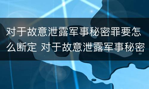 对于故意泄露军事秘密罪要怎么断定 对于故意泄露军事秘密罪要怎么断定
