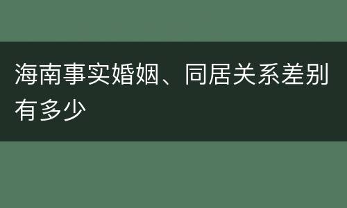 海南事实婚姻、同居关系差别有多少