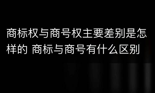商标权与商号权主要差别是怎样的 商标与商号有什么区别