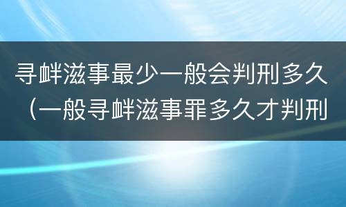 寻衅滋事最少一般会判刑多久（一般寻衅滋事罪多久才判刑）