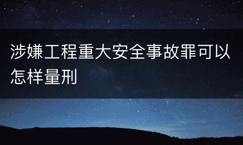 涉嫌工程重大安全事故罪可以怎样量刑