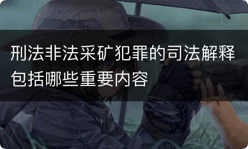 刑法非法采矿犯罪的司法解释包括哪些重要内容