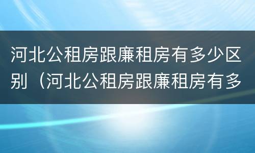 河北公租房跟廉租房有多少区别（河北公租房跟廉租房有多少区别在哪）