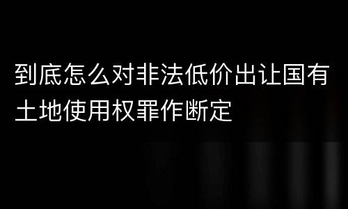 到底怎么对非法低价出让国有土地使用权罪作断定