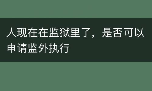 人现在在监狱里了，是否可以申请监外执行
