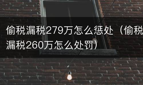 偷税漏税279万怎么惩处（偷税漏税260万怎么处罚）
