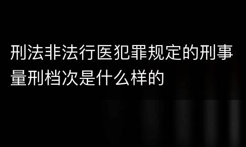刑法非法行医犯罪规定的刑事量刑档次是什么样的