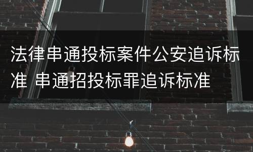 法律串通投标案件公安追诉标准 串通招投标罪追诉标准