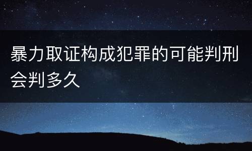 暴力取证构成犯罪的可能判刑会判多久