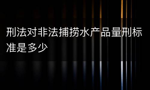 刑法对非法捕捞水产品量刑标准是多少