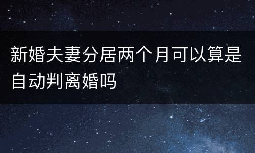 新婚夫妻分居两个月可以算是自动判离婚吗