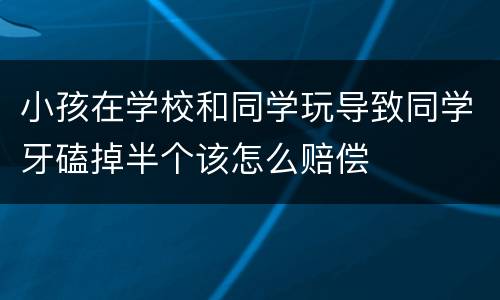 小孩在学校和同学玩导致同学牙磕掉半个该怎么赔偿
