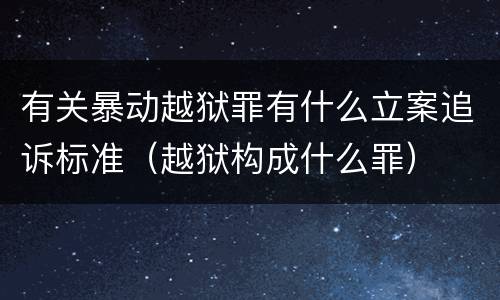 有关暴动越狱罪有什么立案追诉标准（越狱构成什么罪）
