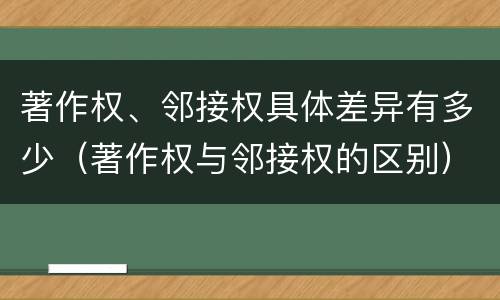 著作权、邻接权具体差异有多少（著作权与邻接权的区别）