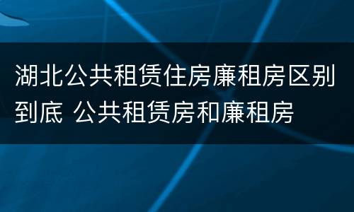 湖北公共租赁住房廉租房区别到底 公共租赁房和廉租房