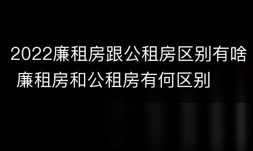 2022廉租房跟公租房区别有啥 廉租房和公租房有何区别