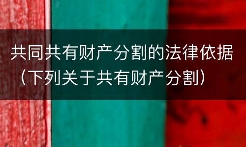 共同共有财产分割的法律依据（下列关于共有财产分割）