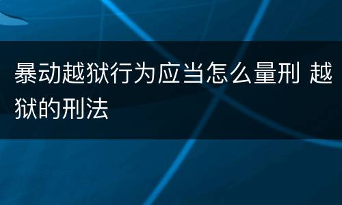 暴动越狱行为应当怎么量刑 越狱的刑法