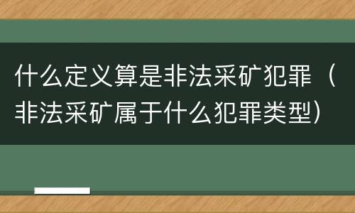 什么定义算是非法采矿犯罪（非法采矿属于什么犯罪类型）