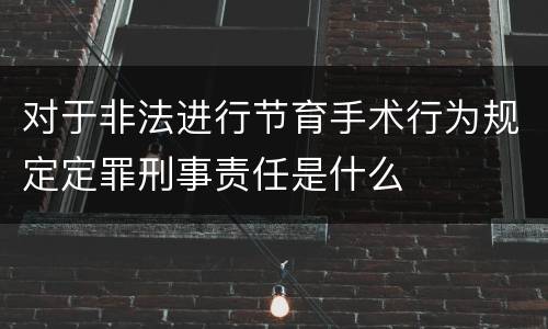 对于非法进行节育手术行为规定定罪刑事责任是什么