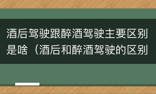 酒后驾驶跟醉酒驾驶主要区别是啥（酒后和醉酒驾驶的区别）