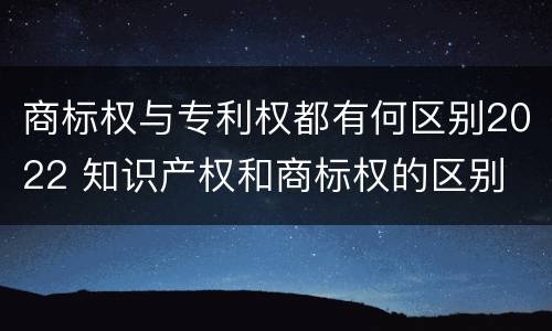 商标权与专利权都有何区别2022 知识产权和商标权的区别