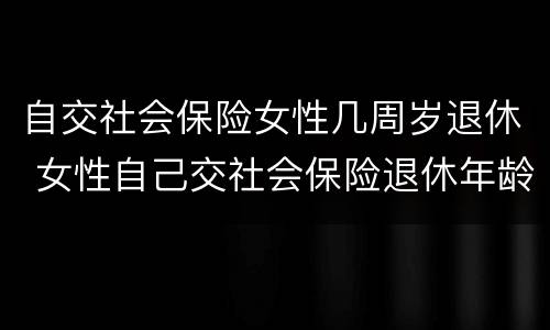 自交社会保险女性几周岁退休 女性自己交社会保险退休年龄