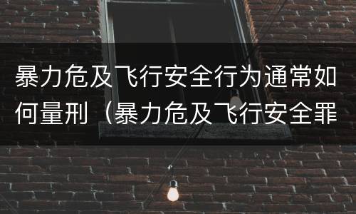 暴力危及飞行安全行为通常如何量刑（暴力危及飞行安全罪的构成要件）
