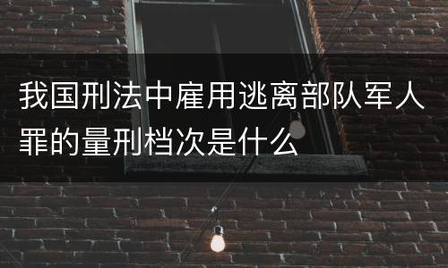 我国刑法中雇用逃离部队军人罪的量刑档次是什么