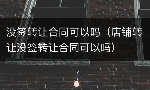 没签转让合同可以吗（店铺转让没签转让合同可以吗）