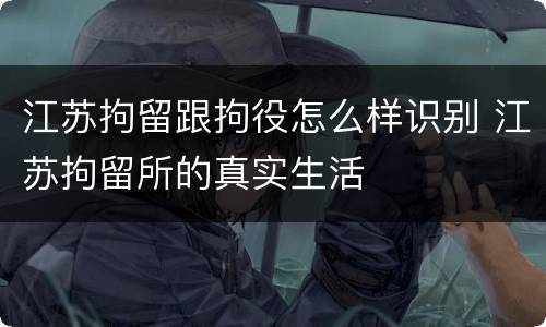 江苏拘留跟拘役怎么样识别 江苏拘留所的真实生活