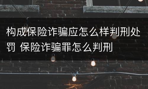 构成保险诈骗应怎么样判刑处罚 保险诈骗罪怎么判刑