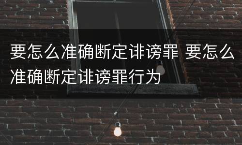 要怎么准确断定诽谤罪 要怎么准确断定诽谤罪行为