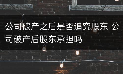 公司破产之后是否追究股东 公司破产后股东承担吗