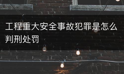 工程重大安全事故犯罪是怎么判刑处罚