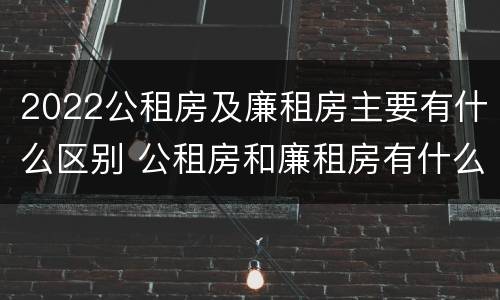 2022公租房及廉租房主要有什么区别 公租房和廉租房有什么区别?2019年的