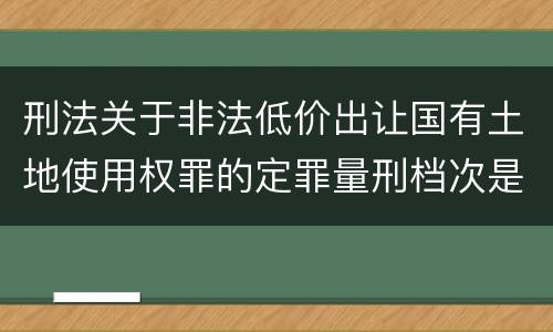 刑法关于非法低价出让国有土地使用权罪的定罪量刑档次是多少