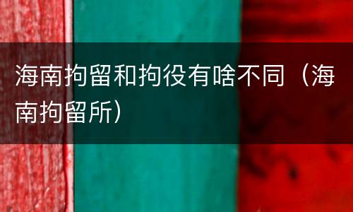 海南拘留和拘役有啥不同（海南拘留所）