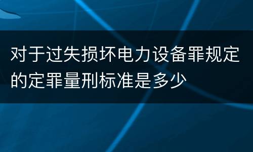对于过失损坏电力设备罪规定的定罪量刑标准是多少