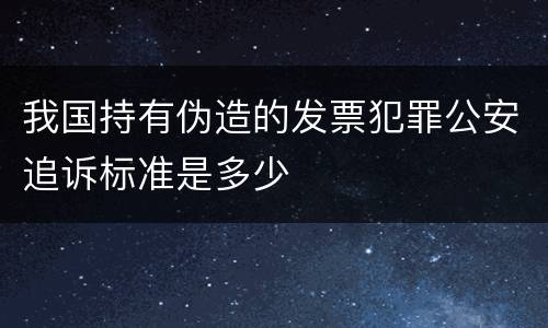 我国持有伪造的发票犯罪公安追诉标准是多少