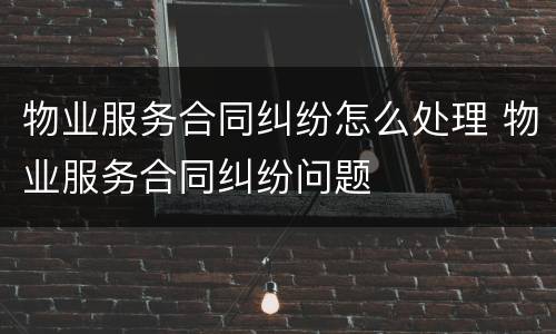 物业服务合同纠纷怎么处理 物业服务合同纠纷问题