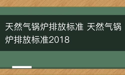 天然气锅炉排放标准 天然气锅炉排放标准2018