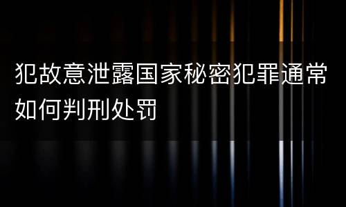 犯故意泄露国家秘密犯罪通常如何判刑处罚