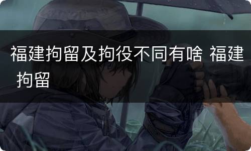 福建拘留及拘役不同有啥 福建 拘留