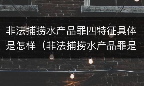 非法捕捞水产品罪四特征具体是怎样（非法捕捞水产品罪是行为犯吗）