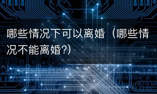 哪些情况下可以离婚（哪些情况不能离婚?）