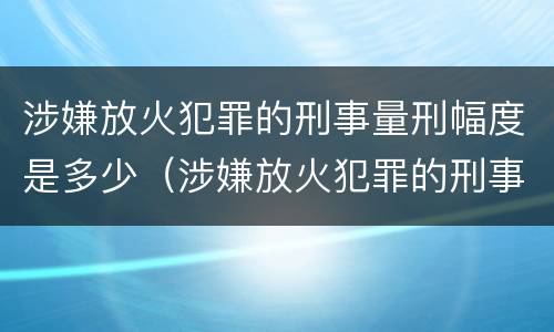 涉嫌放火犯罪的刑事量刑幅度是多少（涉嫌放火犯罪的刑事量刑幅度是多少）