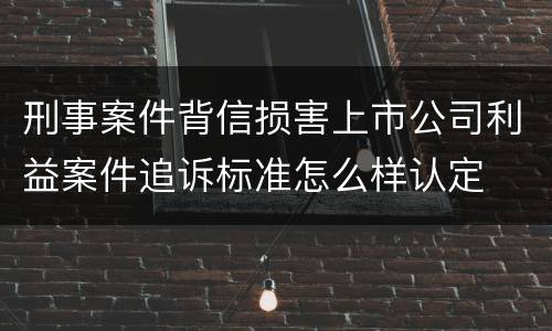 刑事案件背信损害上市公司利益案件追诉标准怎么样认定