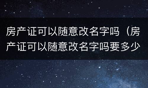 房产证可以随意改名字吗（房产证可以随意改名字吗要多少钱）
